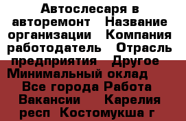 Автослесаря в авторемонт › Название организации ­ Компания-работодатель › Отрасль предприятия ­ Другое › Минимальный оклад ­ 1 - Все города Работа » Вакансии   . Карелия респ.,Костомукша г.